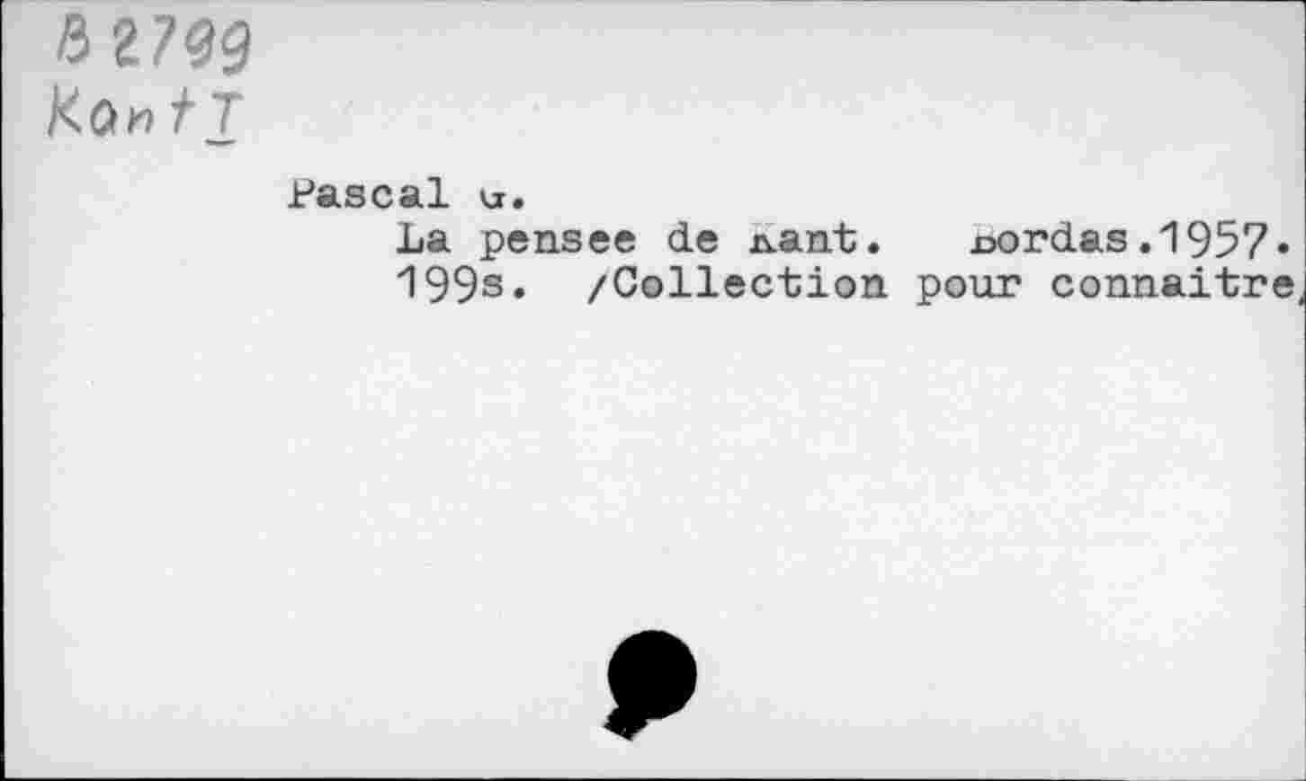 ﻿Ka»t т
Pascal иг.
La pensее de д-ant. uordas.1957» 199s. /Collection pour connaître